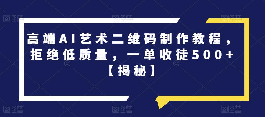 高端AI艺术二维码制作教程，拒绝低质量，一单收徒500+【揭秘】-副业宝典