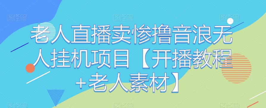 老人直播卖惨撸音浪无人挂机项目【开播教程+老人素材】-副业宝典