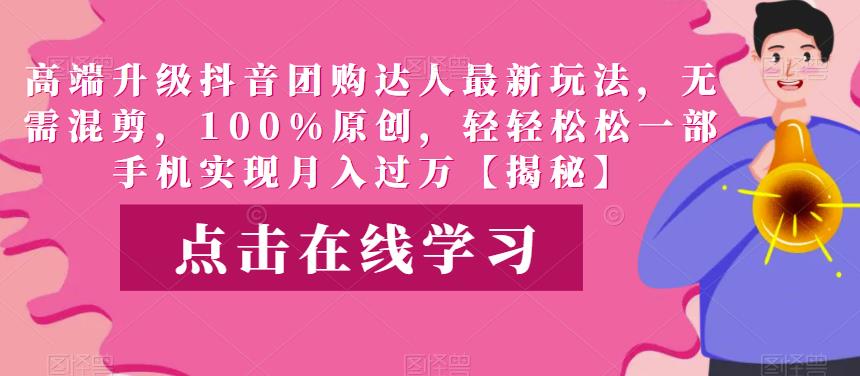 高端升级抖音团购达人最新玩法，无需混剪，100%原创，轻轻松松一部手机实现月入过万【揭秘】-副业宝典