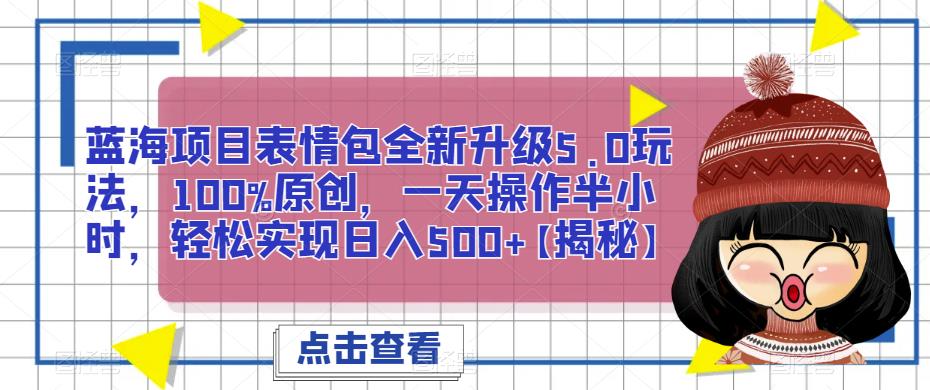 蓝海项目表情包全新升级5.0玩法，100%原创，一天操作半小时，轻松实现日入500+【揭秘】-副业宝典