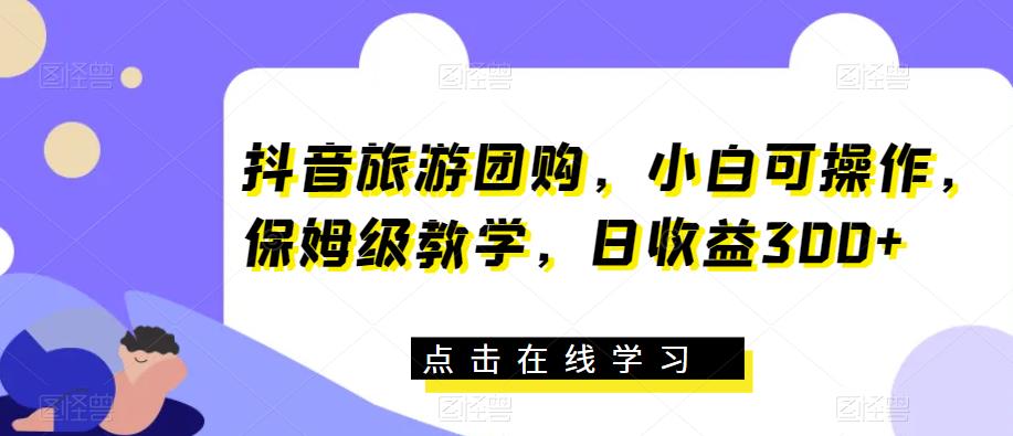 抖音旅游团购，小白可操作，保姆级教学，日收益300+【揭秘】-副业宝典