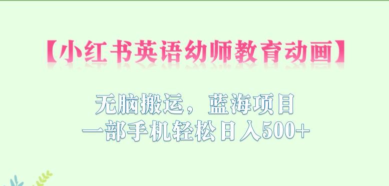 小红书英语幼师教育动画，无脑搬运，蓝海项目，一部手机轻松日入500+【揭秘】-副业宝典