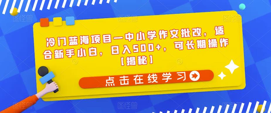 冷门蓝海项目—中小学作文批改，适合新手小白，日入500+，可长期操作【揭秘】-副业宝典