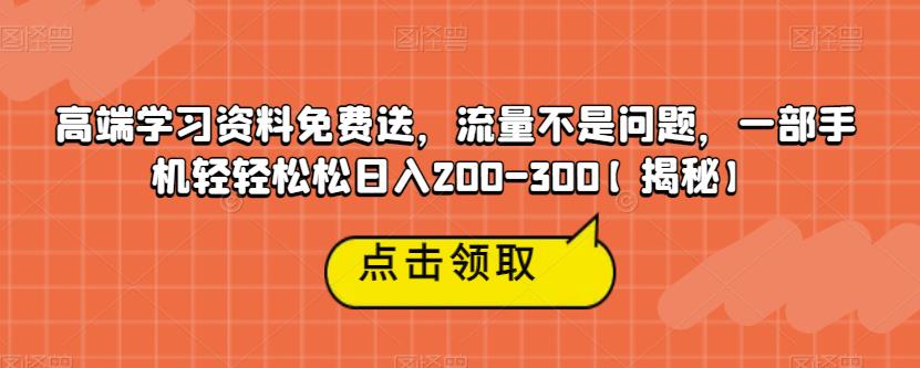 高端学习资料免费送，流量不是问题，一部手机轻轻松松日入200-300【揭秘】-副业宝典