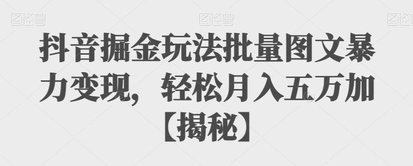抖音掘金玩法批量图文暴力变现，轻松月入五万加【揭秘】-副业宝典