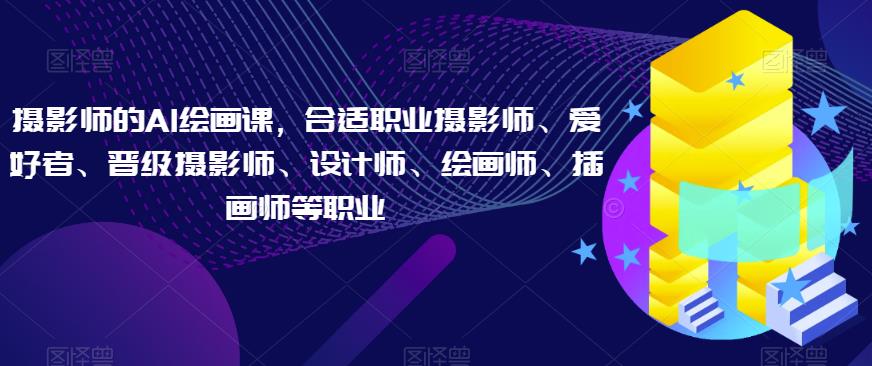 摄影师的AI绘画课，合适职业摄影师、爱好者、晋级摄影师、设计师、绘画师、插画师等职业-副业宝典