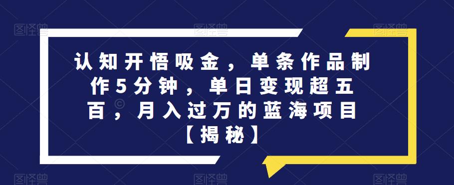 认知开悟吸金，单条作品制作5分钟，单日变现超五百，月入过万的蓝海项目【揭秘】-副业宝典