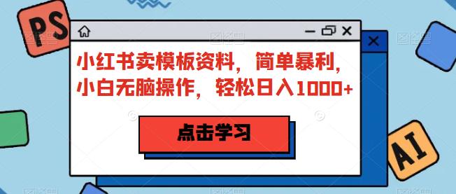 小红书卖模板资料，简单暴利，小白无脑操作，轻松日入1000+【揭秘】-副业宝典