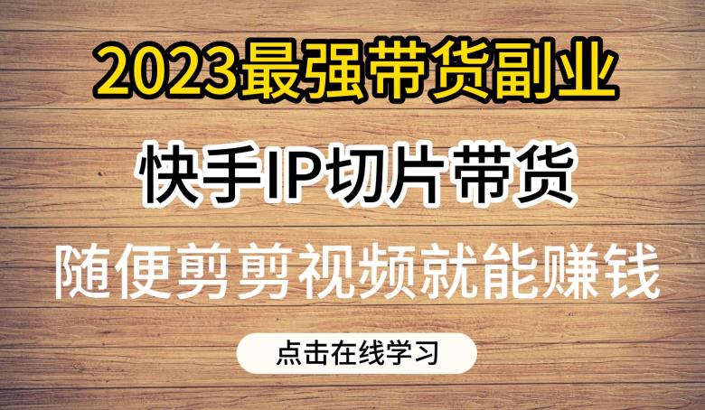 2023最强带货副业快手IP切片带货，门槛低，0粉丝也可以进行，随便剪剪视频就能赚钱-副业宝典