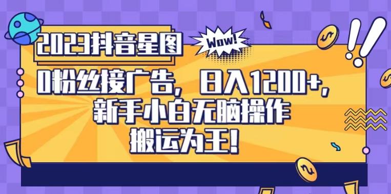 抖音星图0粉接广告，新手小白无脑操作日入1200+，无上限无门槛，搬运为王！【揭秘】-副业宝典