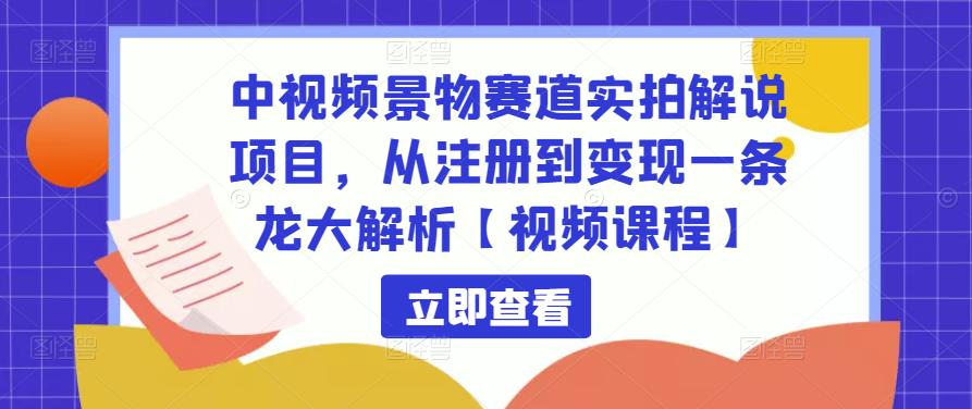 中视频景物赛道实拍解说项目，从注册到变现一条龙大解析【视频课程】-副业宝典