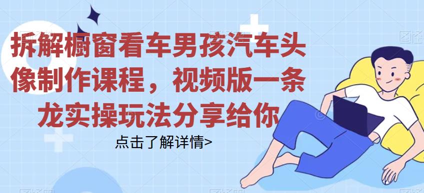 拆解橱窗看车男孩汽车头像制作课程，视频版一条龙实操玩法分享给你-副业宝典