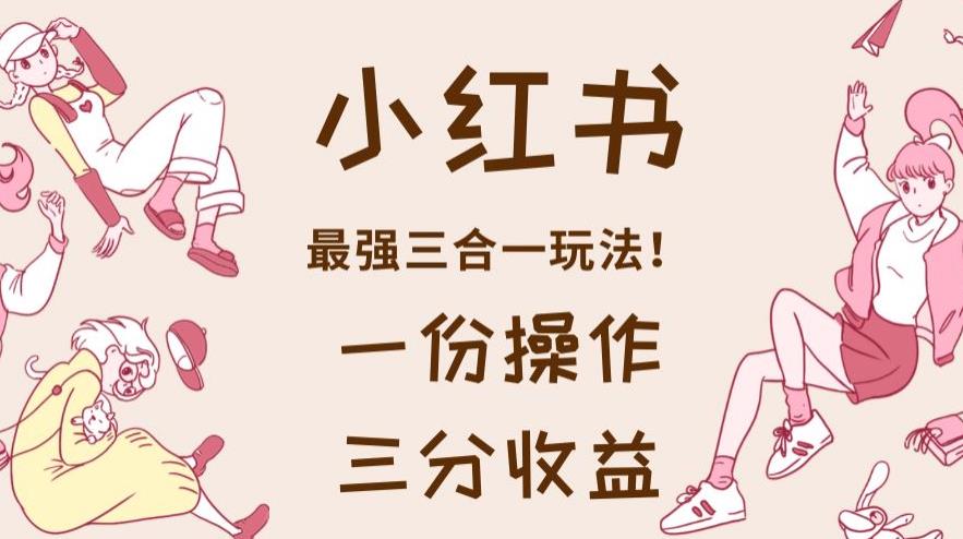 小红书最强三合一玩法，一份操作获得三份收益！【揭秘】-副业宝典