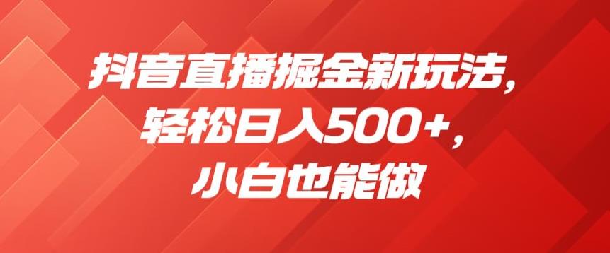 抖音直播掘金新玩法，轻松日入500+，小白也能做【揭秘】-副业宝典