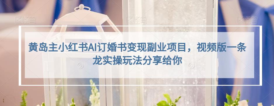 黄岛主小红书AI订婚书变现副业项目，视频版一条龙实操玩法分享给你-副业宝典