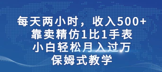 两小时，收入500+，靠卖精仿1比1手表，小白轻松月入过万！保姆式教学-副业宝典