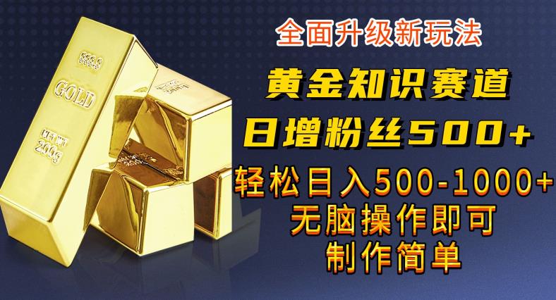 黄金知识赛道，一条作品涨粉500+，私域高利润单品转化，一部手机轻松实现日入500【揭秘】-副业宝典