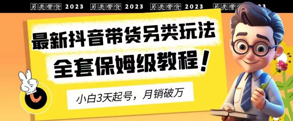 2023年最新抖音带货另类玩法，3天起号，月销破万（保姆级教程）【揭秘】-副业宝典
