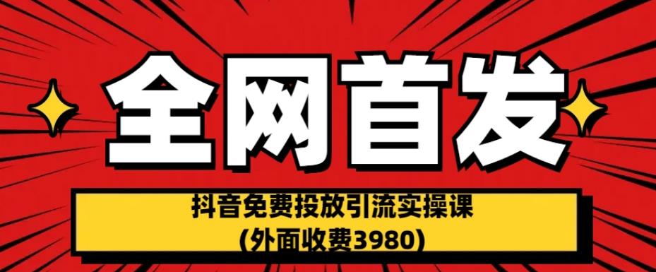 全网首发：抖音免费投放引流实操课(外面收费3980)【揭秘】-副业宝典
