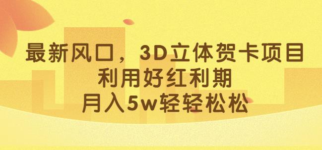 最新风口，3D立体贺卡项目，利用好红利期，月入5w轻轻松松【揭秘】-副业宝典