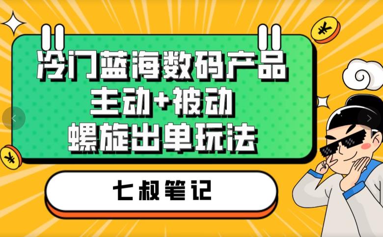 七叔冷门蓝海数码产品，主动+被动螺旋出单玩法，每天百分百出单【揭秘】-副业宝典
