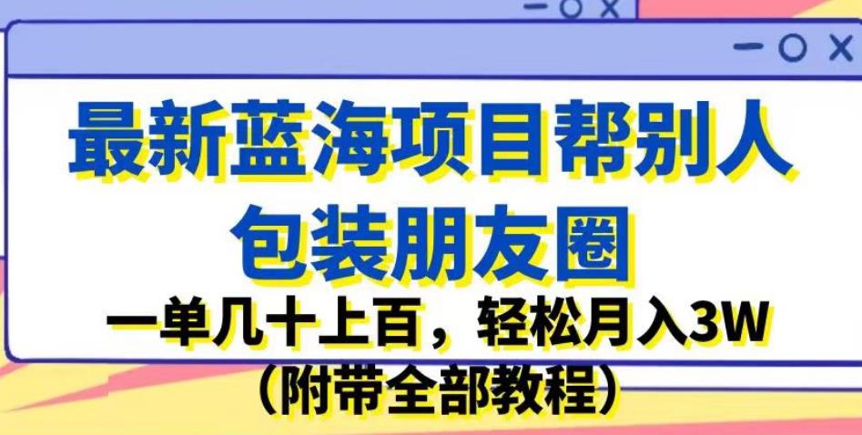 最新蓝海项目帮别人包装朋友圈，一单几十上百，轻松月入3W（附带全部教程）-副业宝典