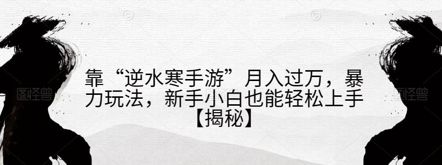 靠“逆水寒手游”月入过万，暴力玩法，新手小白也能轻松上手【揭秘】-副业宝典