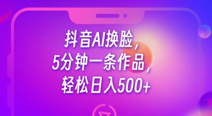 抖音AI换脸，5分钟一条作品，轻松日入500+【揭秘】-副业宝典