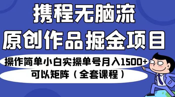 携程无脑流原创作品掘金项目，操作简单小白实操单号月入1500+可以矩阵（全套课程）【揭秘】-副业宝典