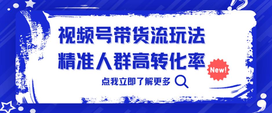 视频号带货流玩法，精准人群高转化率，0基础也可以上手【揭秘】-副业宝典
