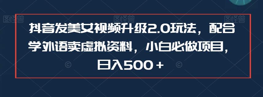 抖音发美女视频升级2.0玩法，配合学外语卖虚拟资料，小白必做项目，日入500＋【揭秘】-副业宝典
