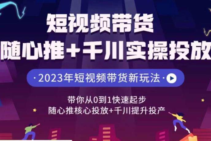 短视频带货随心推+千川实操投放，​带你从0到1快速起步，随心推核心投放+千川提升投产-副业宝典