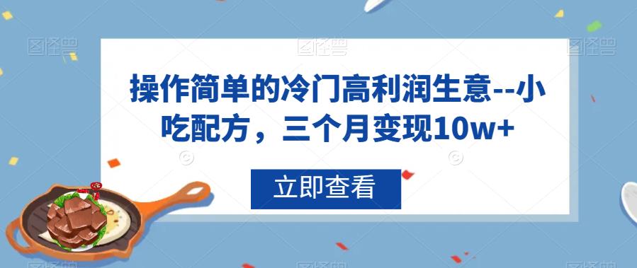 操作简单的冷门高利润生意–小吃配方，三个月变现10w+【揭秘】-副业宝典