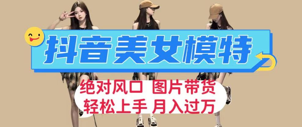 抖音美女模特图片带货，每天半小时发两张图片，月入过万，轻松躺赚【揭秘】-副业宝典