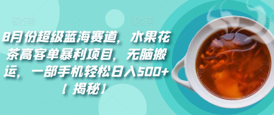 8月份超级蓝海赛道，水果花茶高客单暴利项目，无脑搬运，一部手机轻松日入500+【揭秘】-副业宝典