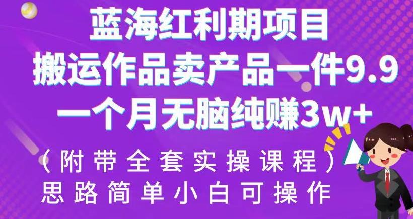 蓝海红利期项目，搬运作品卖产品一件9.9，一个月无脑纯赚3w+！（附带全套实操课程）【揭秘】-副业宝典