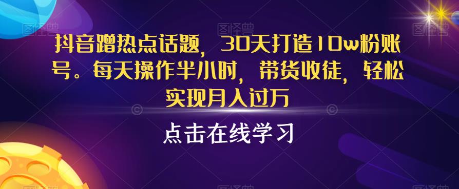 抖音蹭热点话题，30天打造10w粉账号，每天操作半小时，带货收徒，轻松实现月入过万【揭秘】-副业宝典