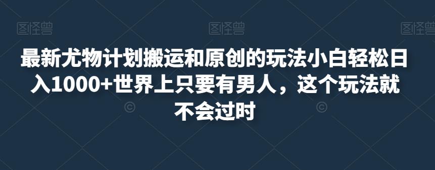 最新尤物计划搬运和原创的玩法小白轻松日入1000+世界上只要有男人，这个玩法就不会过时【揭秘】-副业宝典