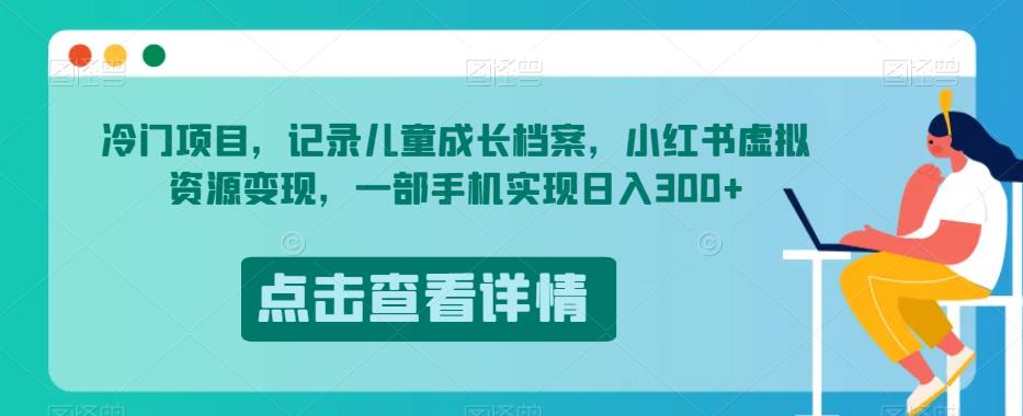 冷门项目，记录儿童成长档案，小红书虚拟资源变现，一部手机实现日入300+【揭秘】-副业宝典