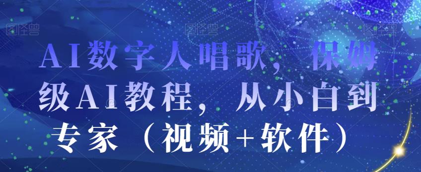 AI数字人唱歌，保姆级AI教程，从小白到专家（视频+软件）-副业宝典