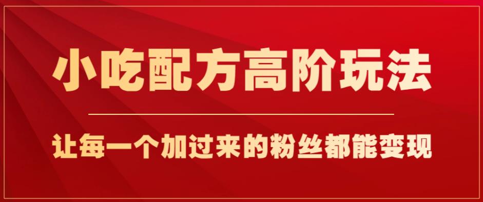 小吃配方高阶玩法，每个加过来的粉丝都能变现，一部手机轻松月入1w+【揭秘】-副业宝典