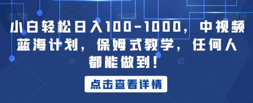 小白轻松日入100-1000，中视频蓝海计划，保姆式教学，任何人都能做到！【揭秘】-副业宝典