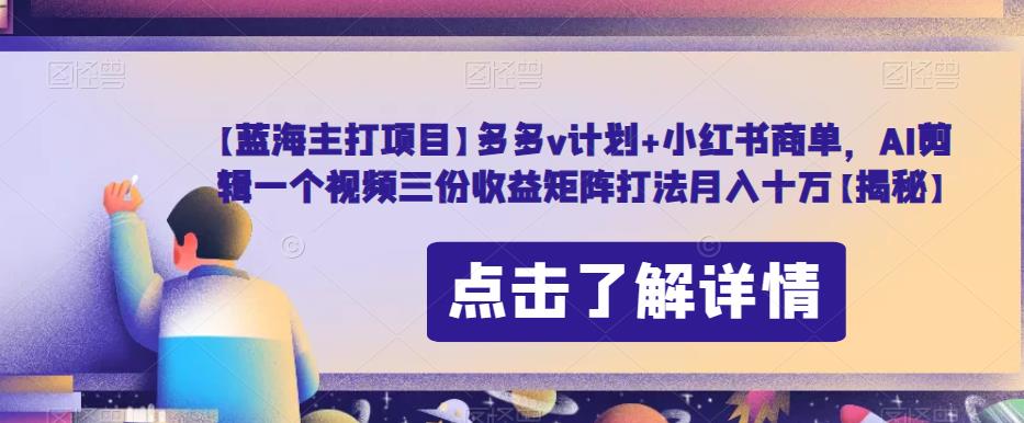 【蓝海主打项目】多多v计划+小红书商单，AI剪辑一个视频三份收益矩阵打法月入十万【揭秘】-副业宝典
