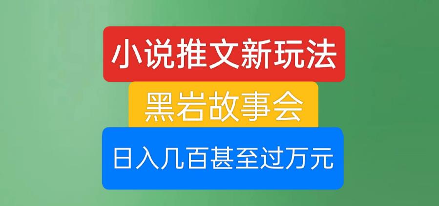 小说推文新玩法，黑岩故事会，日入几百甚至过万元【揭秘】-副业宝典