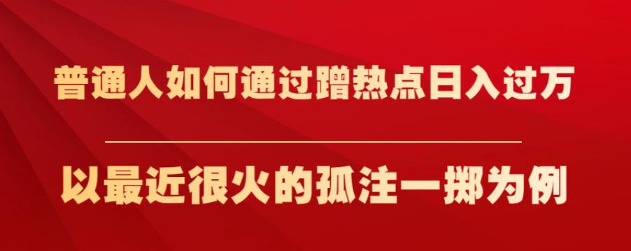 普通人如何通过蹭热点日入过万，以最近很火的孤注一掷为例【揭秘】-副业宝典