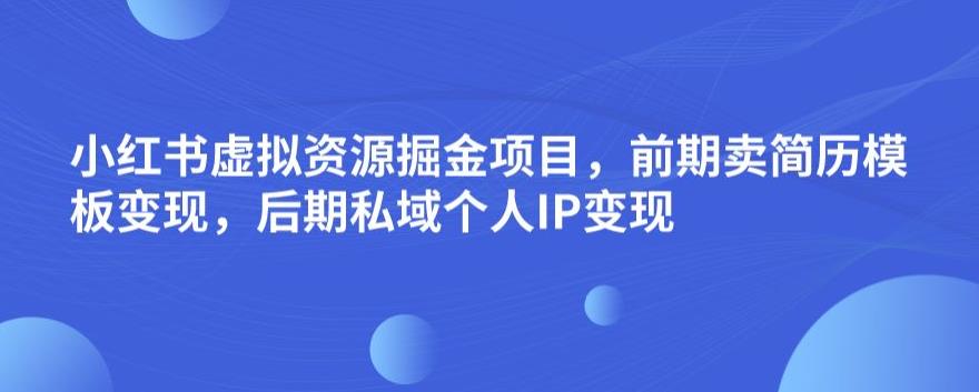 小红书虚拟资源掘金项目，前期卖简历模板变现，后期私域个人IP变现，日入300，长期稳定【揭秘】-副业宝典