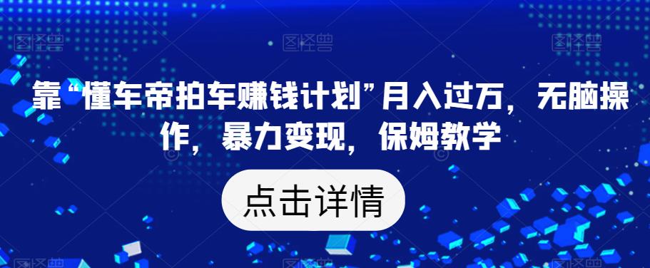 靠“懂车帝拍车赚钱计划”月入过万，无脑操作，暴力变现，保姆教学【揭秘】-副业宝典