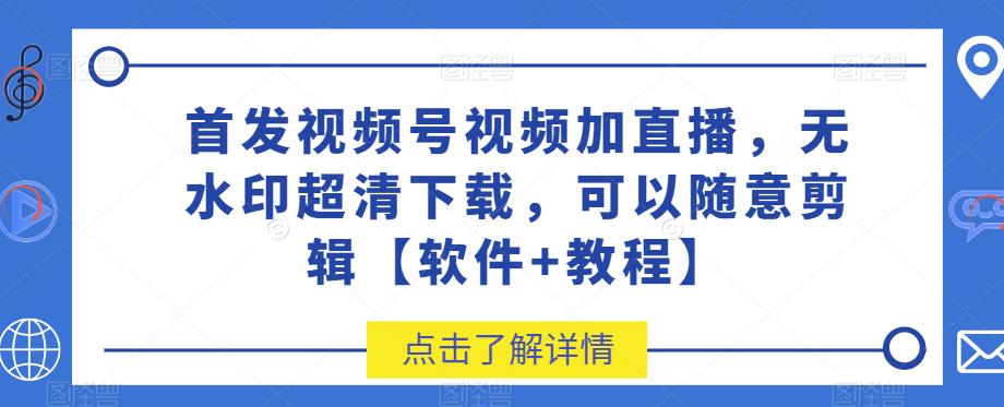 首发视频号视频加直播无水印超清下载，可以随意剪辑【软件+教程】-副业宝典
