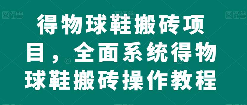 得物球鞋搬砖项目，全面系统得物球鞋搬砖操作教程【揭秘】-副业宝典