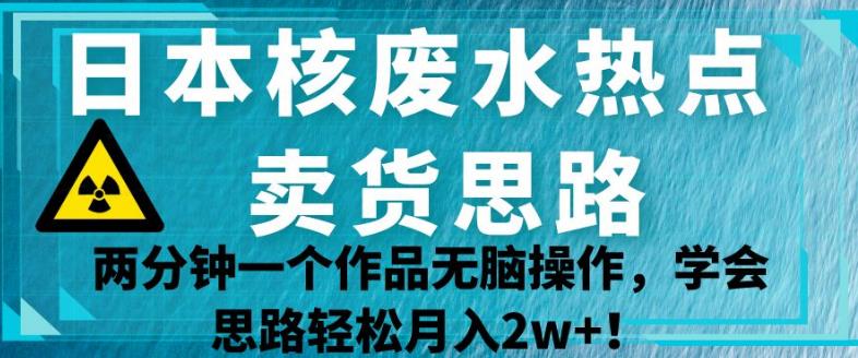 日本核废水热点卖货思路，两分钟一个作品无脑操作，学会思路轻松月入2w+【揭秘】-副业宝典